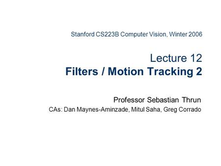 Stanford CS223B Computer Vision, Winter 2006 Lecture 12 Filters / Motion Tracking 2 Professor Sebastian Thrun CAs: Dan Maynes-Aminzade, Mitul Saha, Greg.