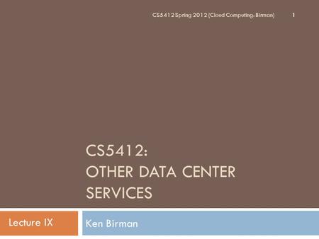 CS5412: OTHER DATA CENTER SERVICES Ken Birman 1 CS5412 Spring 2012 (Cloud Computing: Birman) Lecture IX.