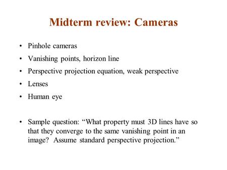 Midterm review: Cameras Pinhole cameras Vanishing points, horizon line Perspective projection equation, weak perspective Lenses Human eye Sample question:
