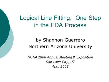 Logical Line Fitting: One Step in the EDA Process by Shannon Guerrero Northern Arizona University NCTM 2008 Annual Meeting & Exposition Salt Lake City,