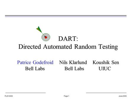 PLDI’2005Page 1June 2005 DART: Directed Automated Random Testing Patrice Godefroid Nils Klarlund Koushik Sen Bell Labs Bell Labs UIUC.
