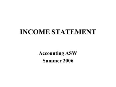 INCOME STATEMENT Accounting ASW Summer 2006. Warning! Income statement is the hardest concept in accounting –Seems intuitive –More subtle than it seems.