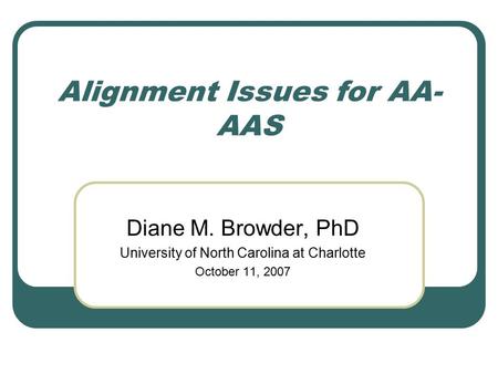 Alignment Issues for AA- AAS Diane M. Browder, PhD University of North Carolina at Charlotte October 11, 2007.