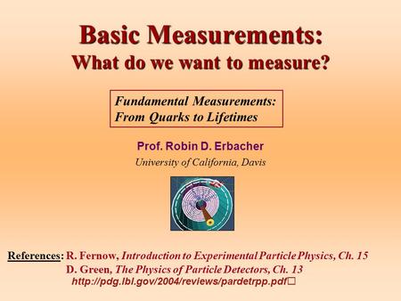 Basic Measurements: What do we want to measure? Prof. Robin D. Erbacher University of California, Davis References: R. Fernow, Introduction to Experimental.