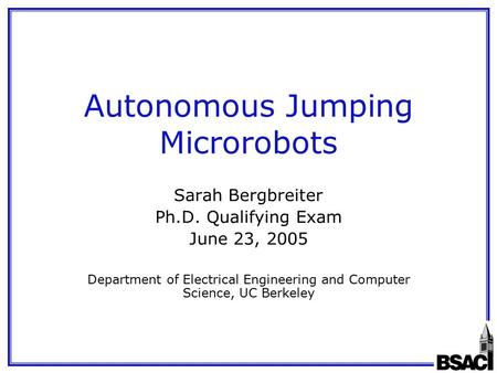 Autonomous Jumping Microrobots Sarah Bergbreiter Ph.D. Qualifying Exam June 23, 2005 Department of Electrical Engineering and Computer Science, UC Berkeley.
