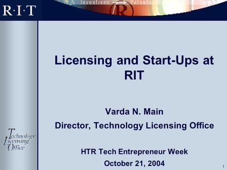 1 Licensing and Start-Ups at RIT Varda N. Main Director, Technology Licensing Office HTR Tech Entrepreneur Week October 21, 2004.