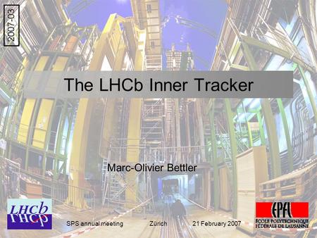 The LHCb Inner Tracker 2007-03 Marc-Olivier Bettler SPS annual meeting Zürich 21 February 2007.