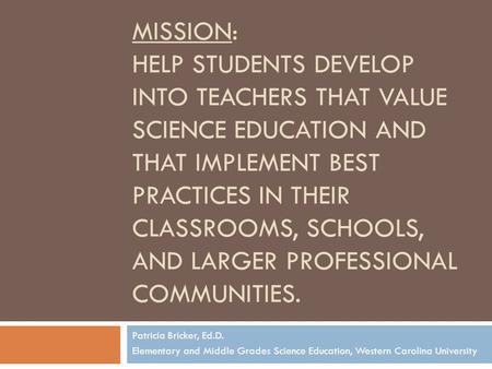 MISSION: HELP STUDENTS DEVELOP INTO TEACHERS THAT VALUE SCIENCE EDUCATION AND THAT IMPLEMENT BEST PRACTICES IN THEIR CLASSROOMS, SCHOOLS, AND LARGER PROFESSIONAL.