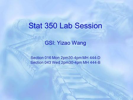 Stat 350 Lab Session GSI: Yizao Wang Section 016 Mon 2pm30-4pm MH 444-D Section 043 Wed 2pm30-4pm MH 444-B.