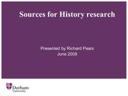 Sources for History research Presented by Richard Pears June 2008.