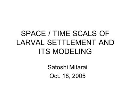 SPACE / TIME SCALS OF LARVAL SETTLEMENT AND ITS MODELING Satoshi Mitarai Oct. 18, 2005.