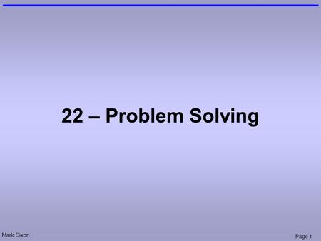 Mark Dixon Page 1 22 – Problem Solving. Mark Dixon Page 2 Session Aims & Objectives Aims –to provide a more explicit understanding of problem solving.