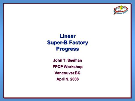 Linear Super-B Factory Progress John T. Seeman FPCP Workshop Vancouver BC April 9, 2006.