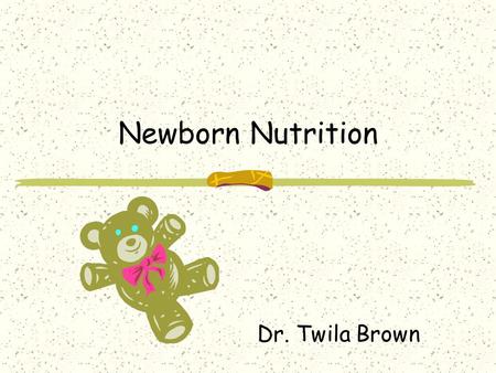 Newborn Nutrition Dr. Twila Brown. Newborns’ Nutritional Needs Calorie requirements 105 to 108 kcal/kg/day Fluid requirements 140 to 160 mL/kg/day Weight.