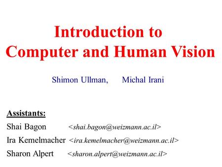 Introduction to Computer and Human Vision Shimon Ullman, Michal Irani Assistants: Shai Bagon Ira Kemelmacher Sharon Alpert.