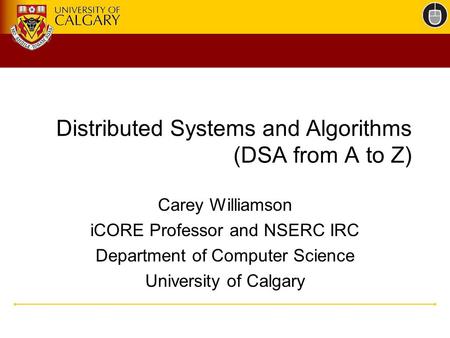 Distributed Systems and Algorithms (DSA from A to Z) Carey Williamson iCORE Professor and NSERC IRC Department of Computer Science University of Calgary.