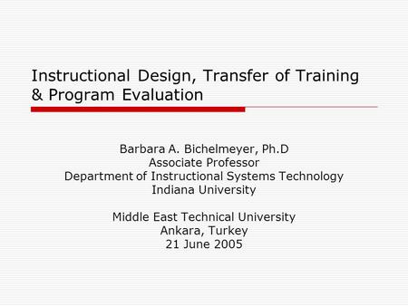 Instructional Design, Transfer of Training & Program Evaluation Barbara A. Bichelmeyer, Ph.D Associate Professor Department of Instructional Systems Technology.