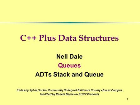 1 C++ Plus Data Structures Nell Dale Queues ADTs Stack and Queue Slides by Sylvia Sorkin, Community College of Baltimore County - Essex Campus Modified.