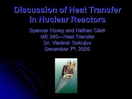 Discussion of Heat Transfer in Nuclear Reactors Spencer Hovey and Nathan Clark ME 340—Heat Transfer Dr. Vladimir Solovjov December 7 th, 2005.