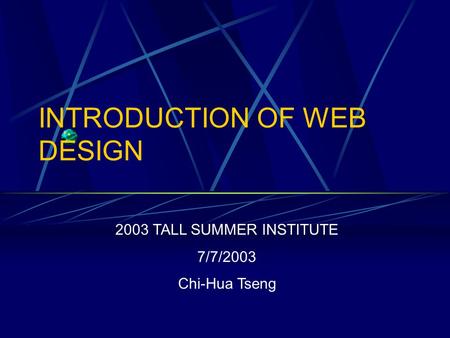INTRODUCTION OF WEB DESIGN 2003 TALL SUMMER INSTITUTE 7/7/2003 Chi-Hua Tseng.