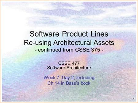 1 Software Product Lines Re-using Architectural Assets - continued from CSSE 375 - CSSE 477 Software Architecture Week 7, Day 2, including Ch 14 in Bass’s.