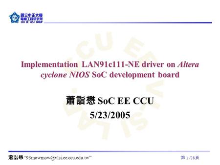 第 1 /28 頁 Implementation LAN91c111-NE driver on Altera cyclone NIOS SoC development board 蕭詣懋 SoC EE CCU 5/23/2005 蕭詣懋