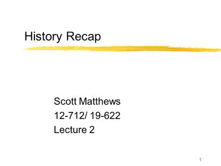 1 History Recap Scott Matthews 12-712/ 19-622 Lecture 2.