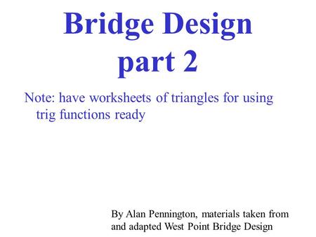 Bridge Design part 2 Note: have worksheets of triangles for using trig functions ready By Alan Pennington, materials taken from and adapted West Point.