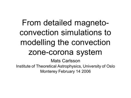 From detailed magneto- convection simulations to modelling the convection zone-corona system Mats Carlsson Institute of Theoretical Astrophysics, University.