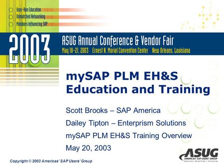 Copyright © 2003 Americas’ SAP Users’ Group mySAP PLM EH&S Education and Training Scott Brooks – SAP America Dailey Tipton – Enterprism Solutions mySAP.