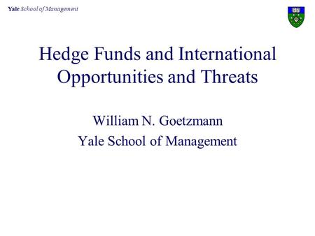 Yale School of Management Hedge Funds and International Opportunities and Threats William N. Goetzmann Yale School of Management.