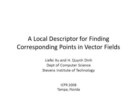 A Local Descriptor for Finding Corresponding Points in Vector Fields Liefei Xu and H. Quynh Dinh Dept of Computer Science Stevens Institute of Technology.