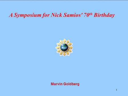 1 Marvin Goldberg A Symposium for Nick Samios' 70 th Birthday.