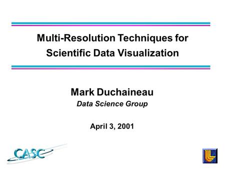 Mark Duchaineau Data Science Group April 3, 2001 Multi-Resolution Techniques for Scientific Data Visualization.