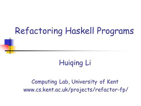 Refactoring Haskell Programs Huiqing Li Computing Lab, University of Kent www.cs.kent.ac.uk/projects/refactor-fp/