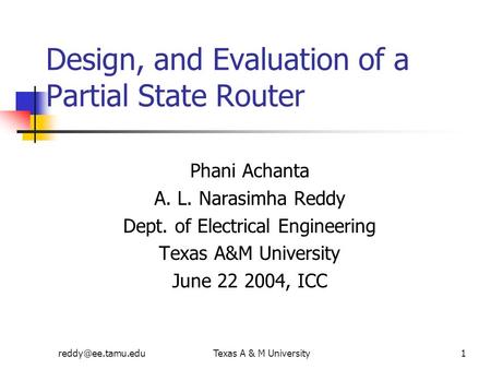 A & M University1 Design, and Evaluation of a Partial State Router Phani Achanta A. L. Narasimha Reddy Dept. of Electrical Engineering.