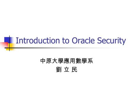 Introduction to Oracle Security 中原大學應用數學系 劉 立 民. Know your threats Erasing your data Changing your data in an undetectable manner Reading your data to.
