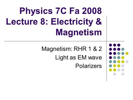 Physics 7C Fa 2008 Lecture 8: Electricity & Magnetism Magnetism: RHR 1 & 2 Light as EM wave Polarizers.