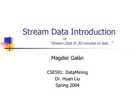 Stream Data Introduction or “Stream Data in 30 minutes or less…” Magdiel Galán CSE591: DataMining Dr. Huan Liu Spring 2004.