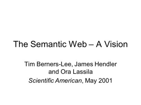 The Semantic Web – A Vision Tim Berners-Lee, James Hendler and Ora Lassila Scientific American, May 2001.