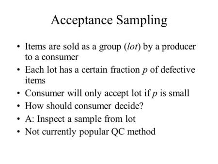 Acceptance Sampling Items are sold as a group (lot) by a producer to a consumer Each lot has a certain fraction p of defective items Consumer will only.