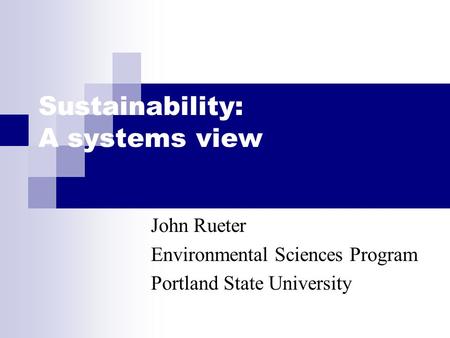 Sustainability: A systems view John Rueter Environmental Sciences Program Portland State University.