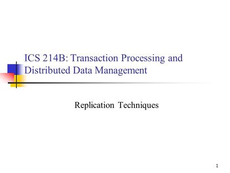 1 ICS 214B: Transaction Processing and Distributed Data Management Replication Techniques.