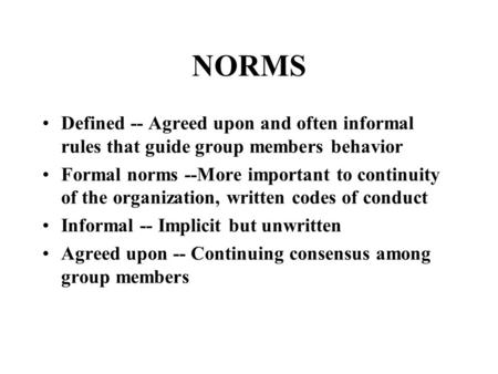 NORMS Defined -- Agreed upon and often informal rules that guide group members behavior Formal norms --More important to continuity of the organization,