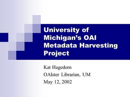 University of Michigan’s OAI Metadata Harvesting Project Kat Hagedorn OAIster Librarian, UM May 12, 2002.