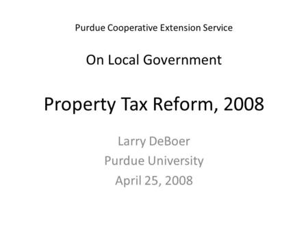 Purdue Cooperative Extension Service On Local Government Property Tax Reform, 2008 Larry DeBoer Purdue University April 25, 2008.