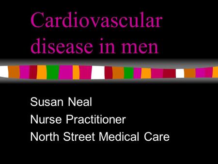 Cardiovascular disease in men Susan Neal Nurse Practitioner North Street Medical Care.