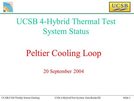 Slide 1UCSB CMS Weekly Status MeetingCMS 4-Hybrid Test System Sam Burke EE UCSB 4-Hybrid Thermal Test System Status Peltier Cooling Loop 20 September 2004.