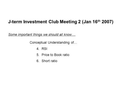 J-term Investment Club Meeting 2 (Jan 16 th 2007) Some important things we should all know …. Conceptual Understanding of … 4.RSI 5.Price to Book ratio.