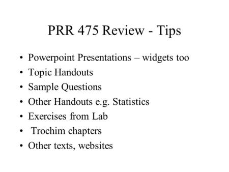 PRR 475 Review - Tips Powerpoint Presentations – widgets too Topic Handouts Sample Questions Other Handouts e.g. Statistics Exercises from Lab Trochim.